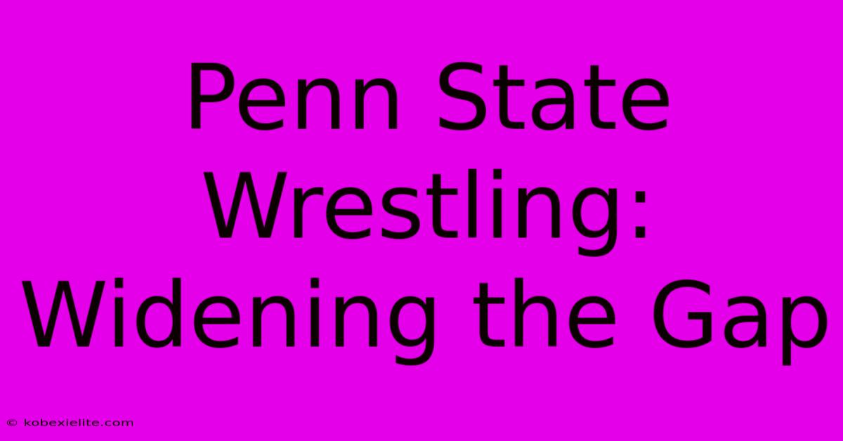 Penn State Wrestling: Widening The Gap