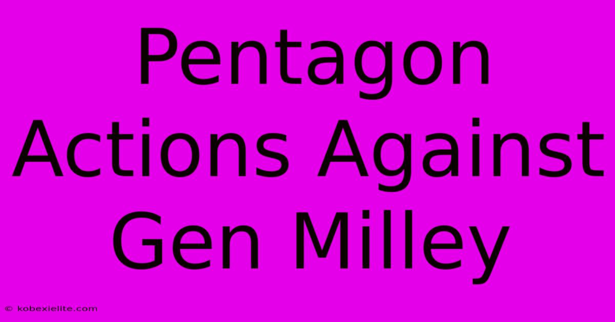 Pentagon Actions Against Gen Milley