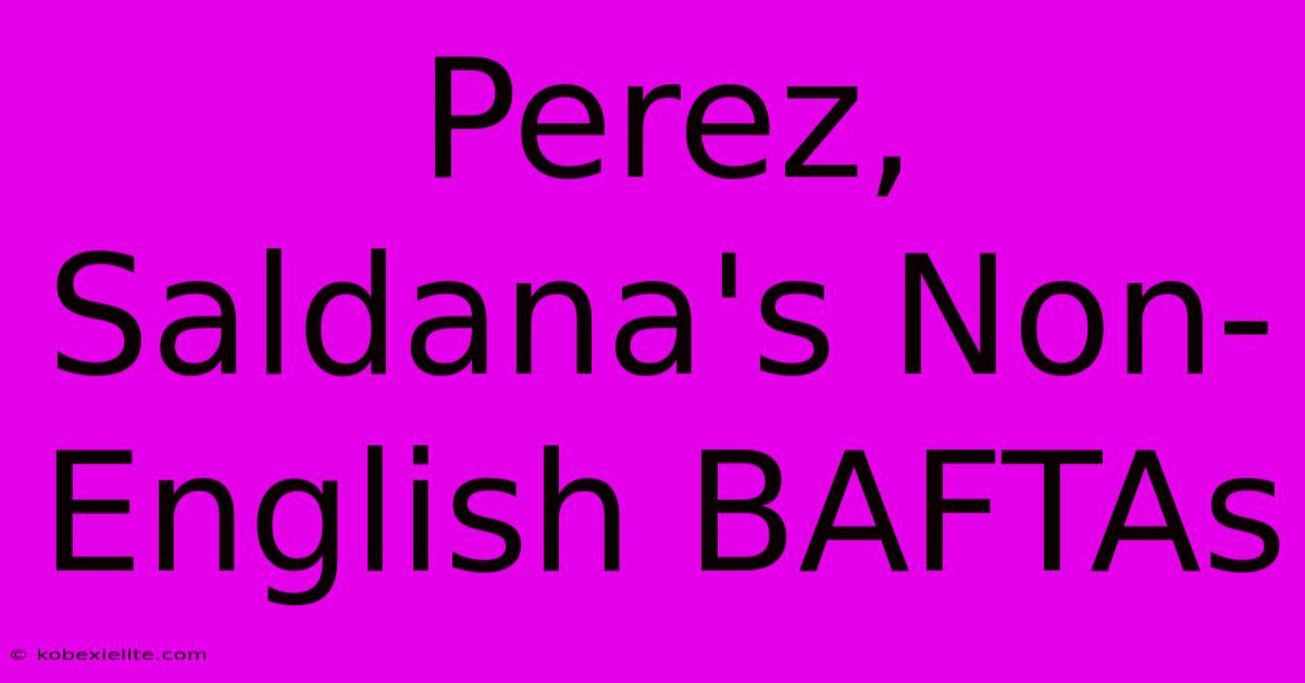 Perez, Saldana's Non-English BAFTAs