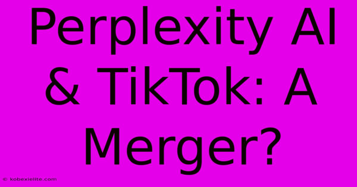 Perplexity AI & TikTok: A Merger?