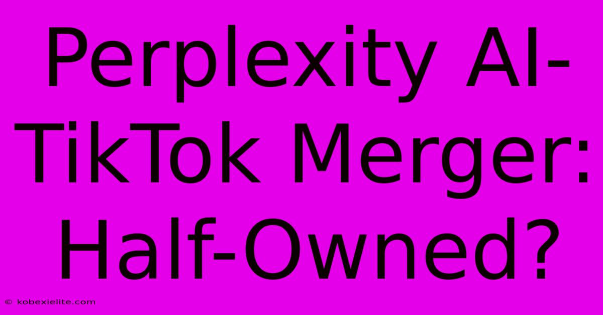 Perplexity AI-TikTok Merger: Half-Owned?