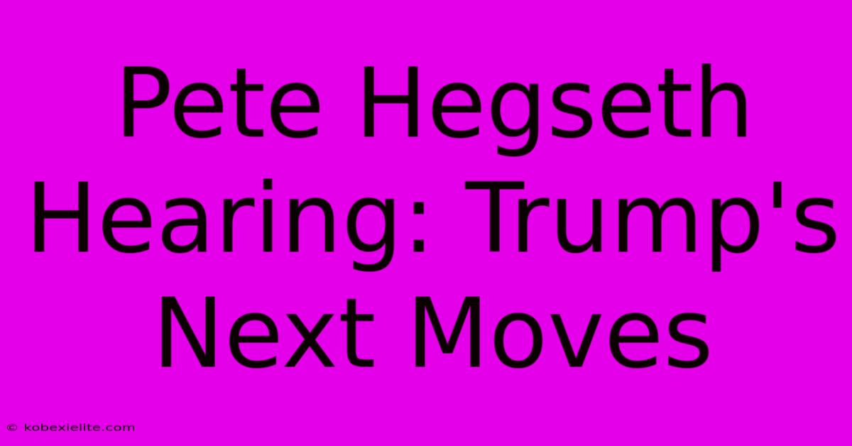 Pete Hegseth Hearing: Trump's Next Moves