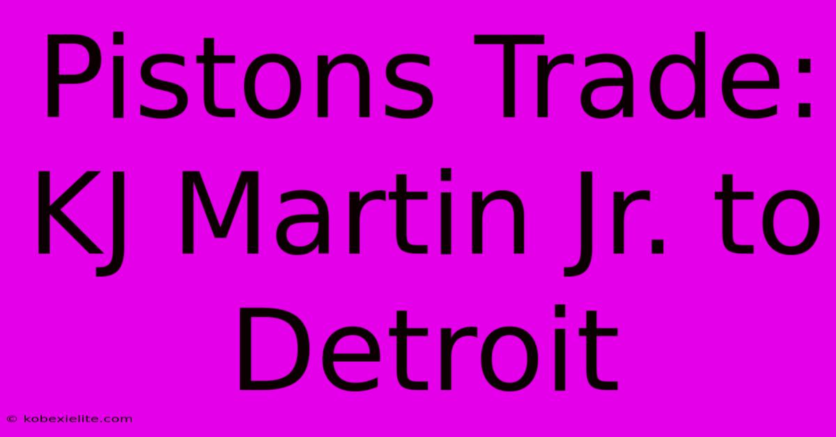 Pistons Trade: KJ Martin Jr. To Detroit