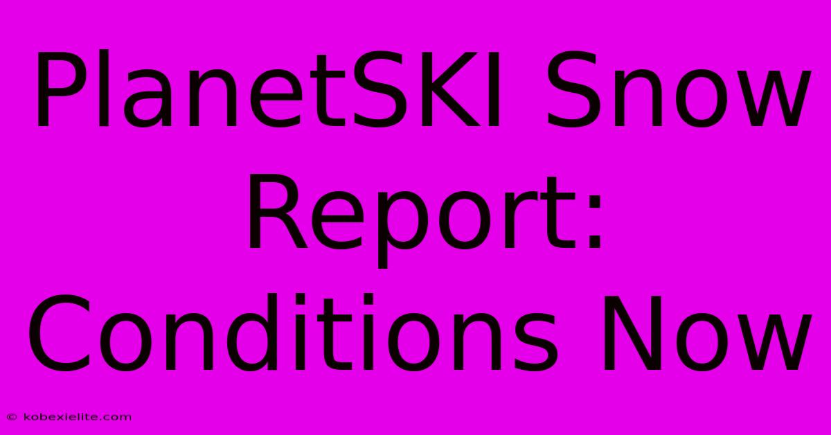 PlanetSKI Snow Report: Conditions Now