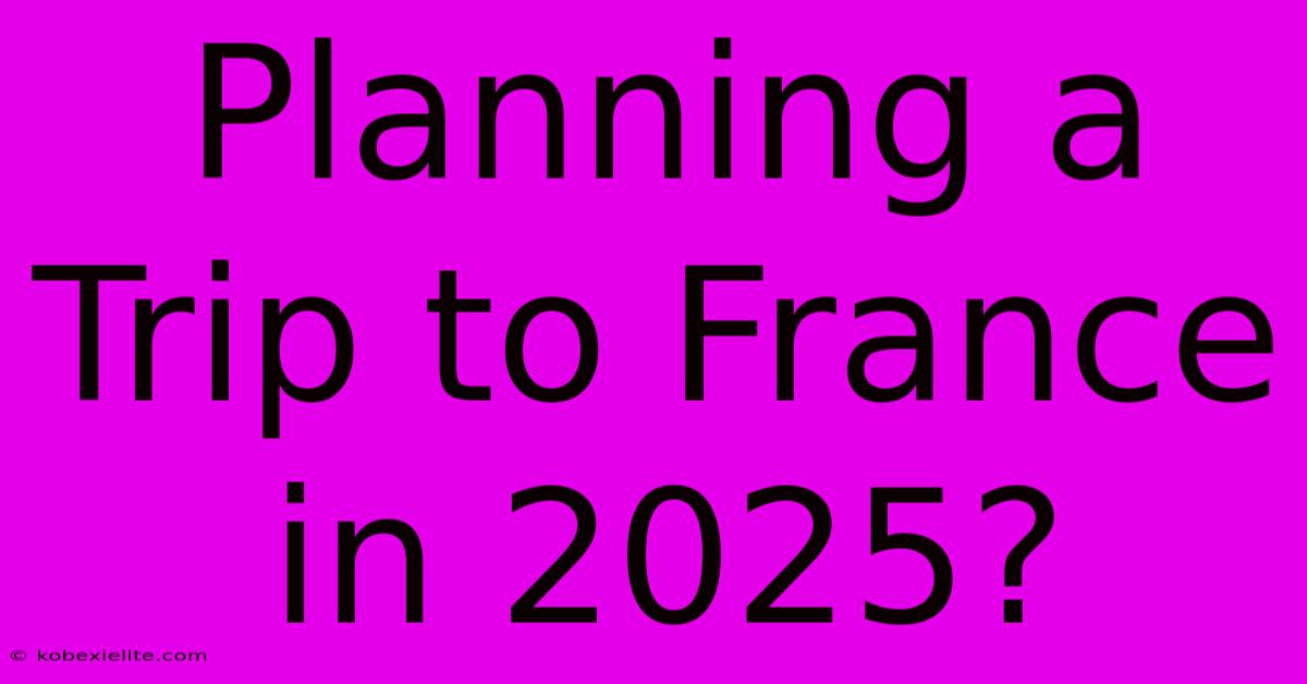 Planning A Trip To France In 2025? Planning A Trip To France In 2025?