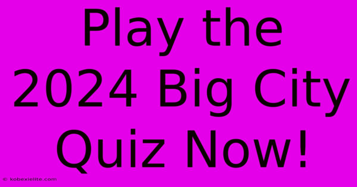 Play The 2024 Big City Quiz Now!