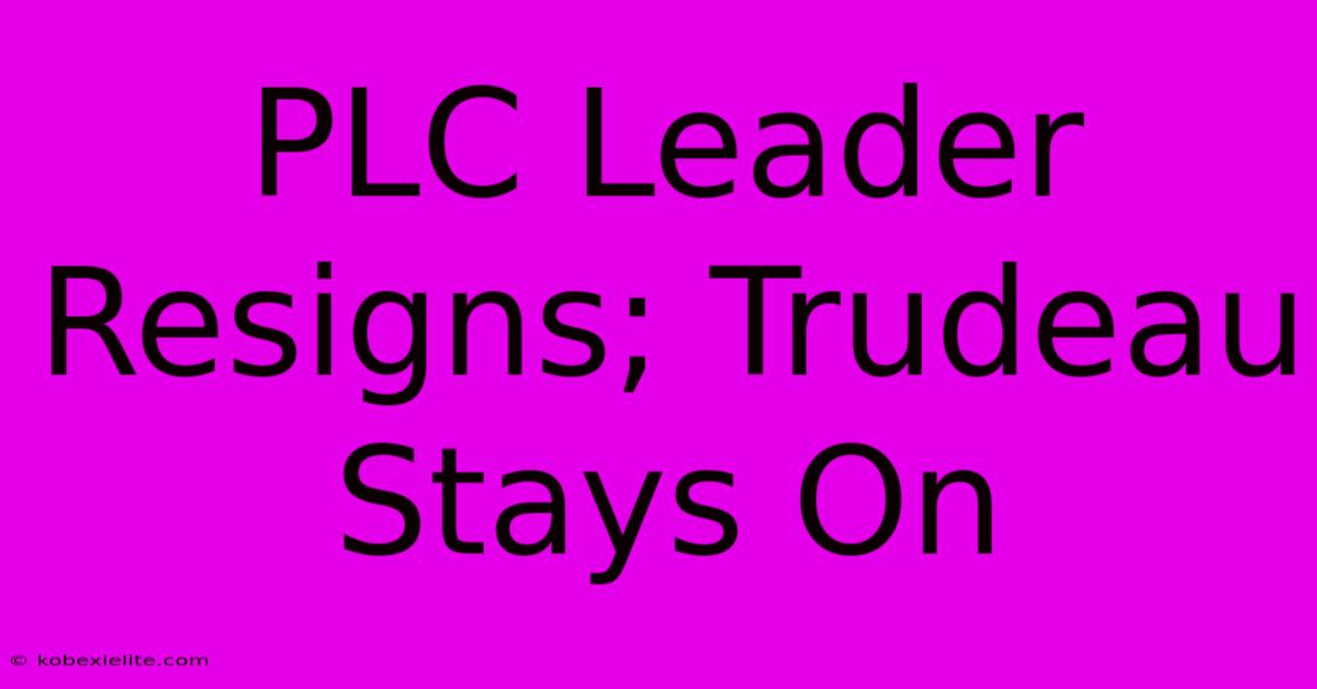 PLC Leader Resigns; Trudeau Stays On