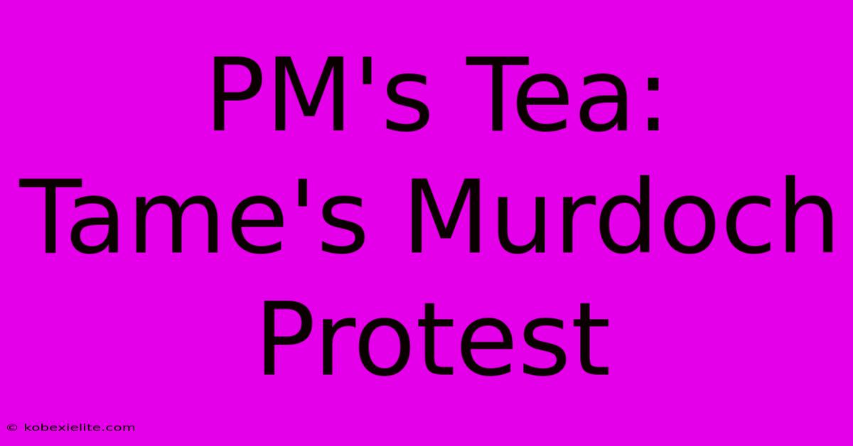 PM's Tea: Tame's Murdoch Protest