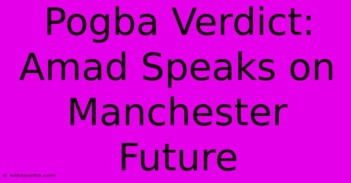 Pogba Verdict: Amad Speaks On Manchester Future