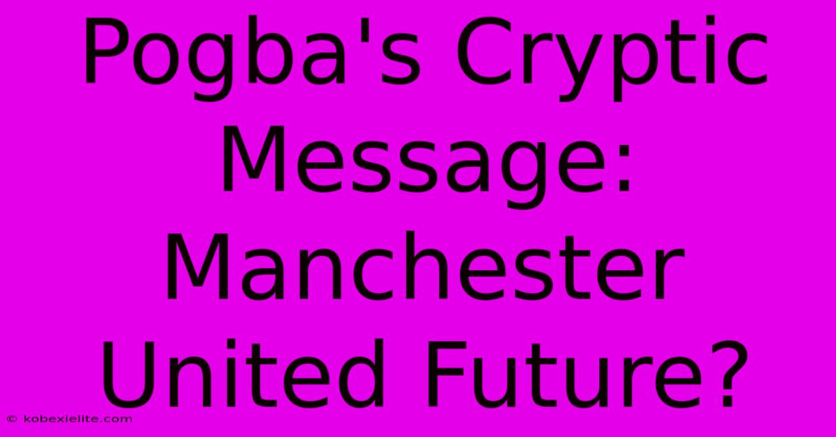 Pogba's Cryptic Message: Manchester United Future?