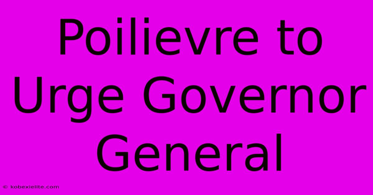 Poilievre To Urge Governor General