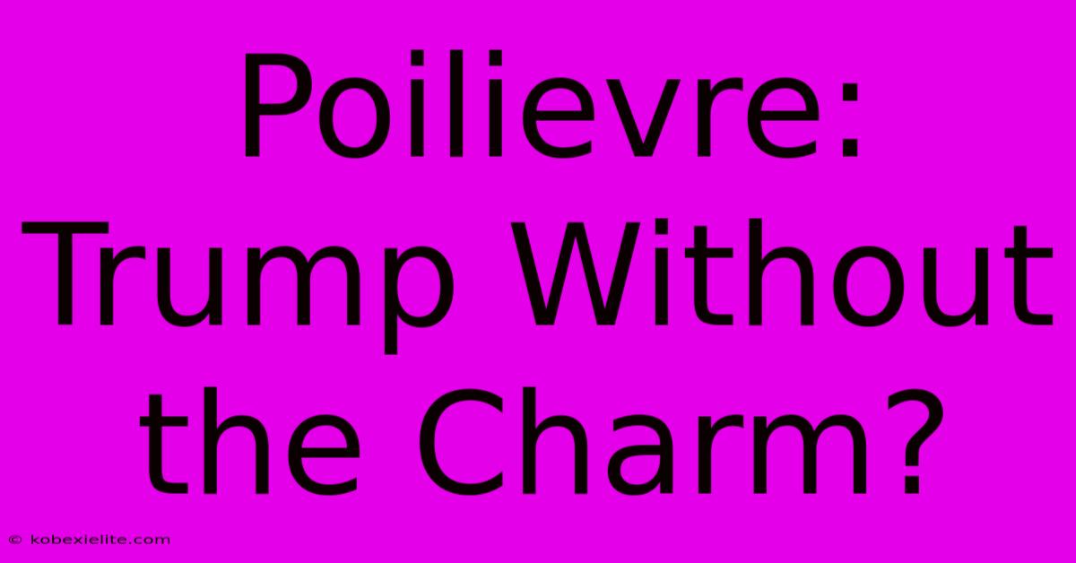 Poilievre: Trump Without The Charm?