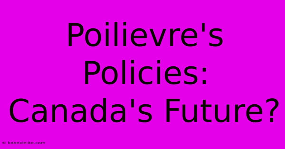 Poilievre's Policies: Canada's Future?