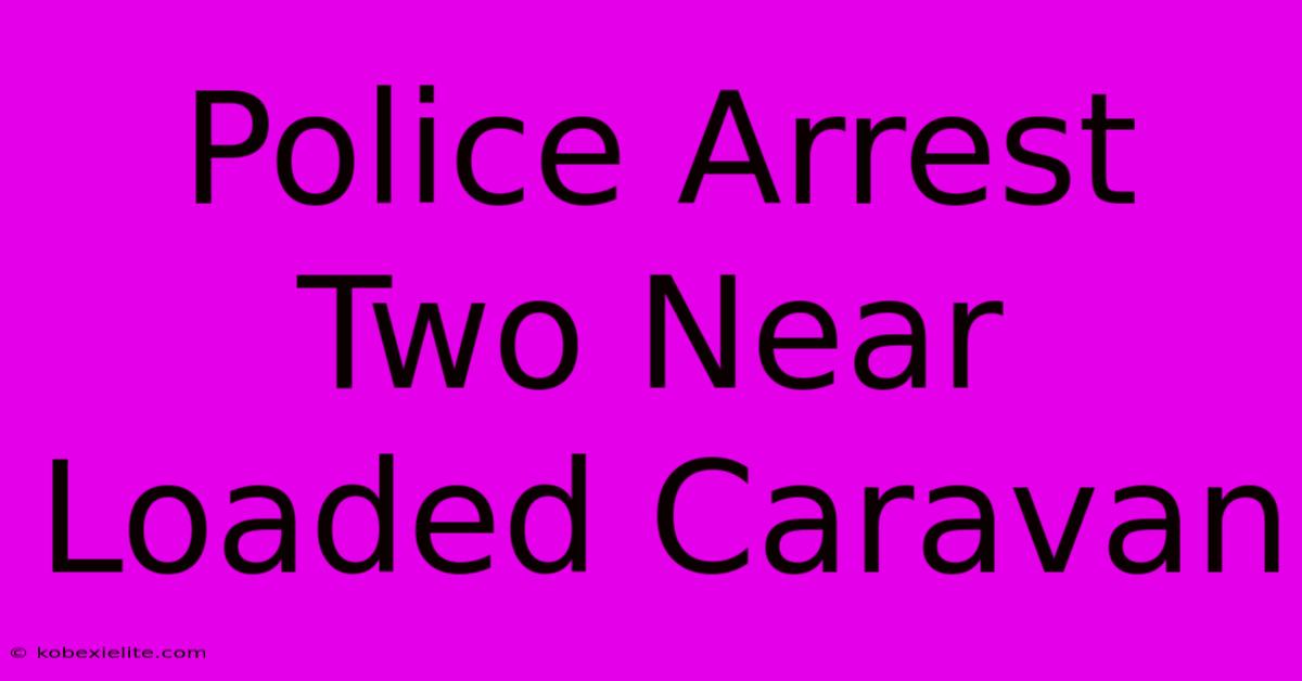 Police Arrest Two Near Loaded Caravan