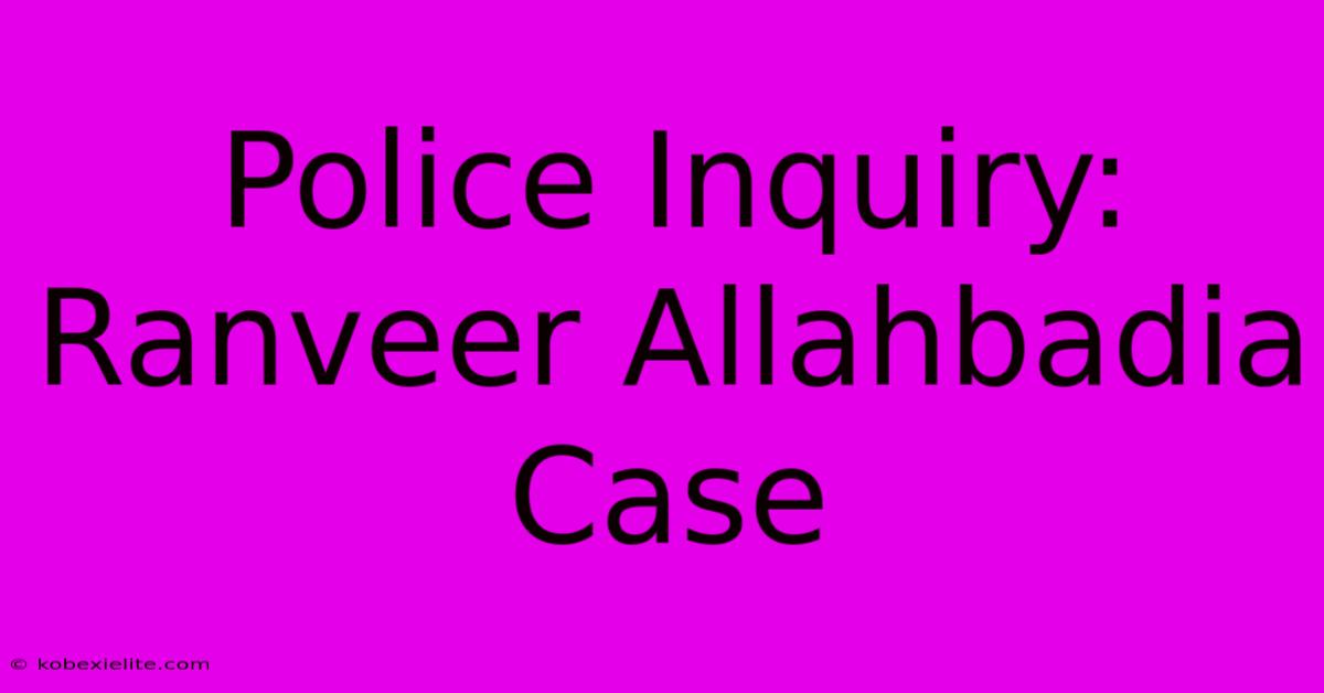 Police Inquiry: Ranveer Allahbadia Case