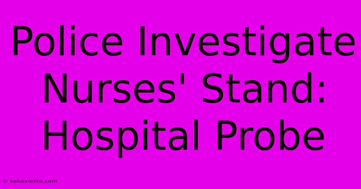 Police Investigate Nurses' Stand: Hospital Probe