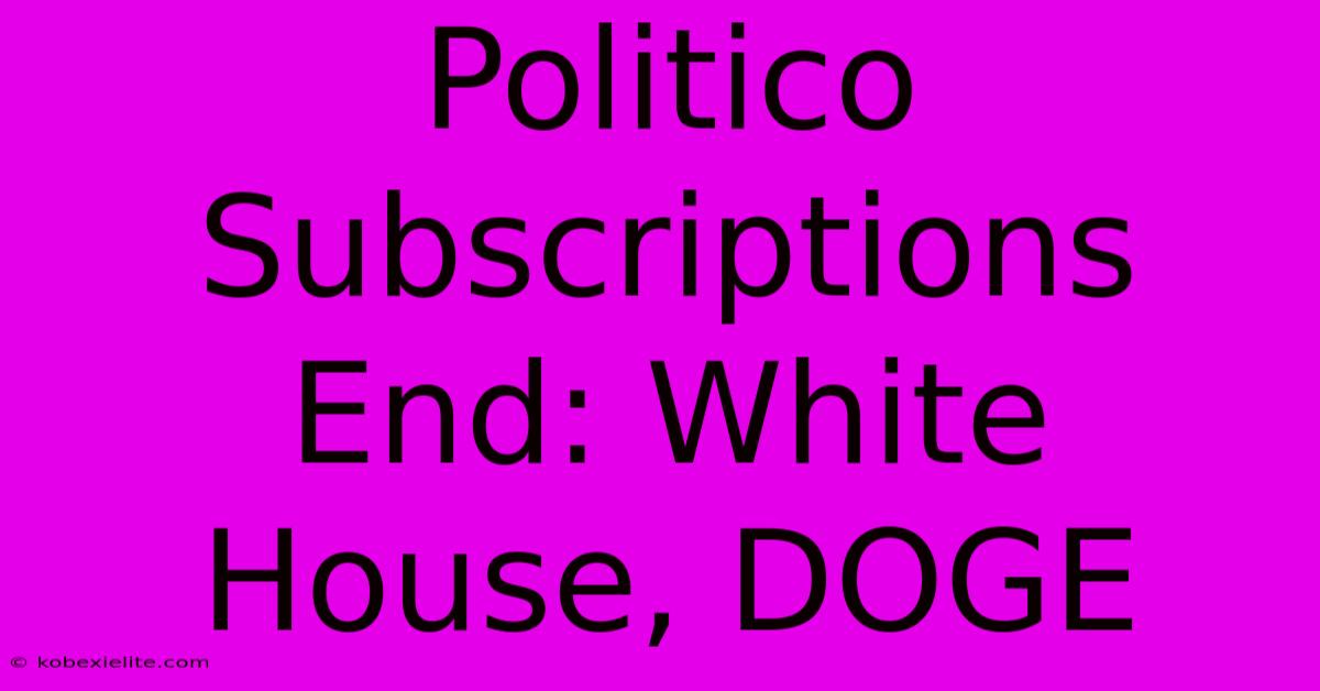 Politico Subscriptions End: White House, DOGE