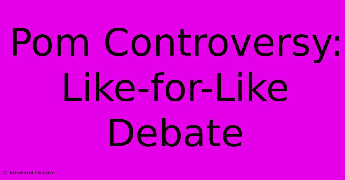 Pom Controversy: Like-for-Like Debate