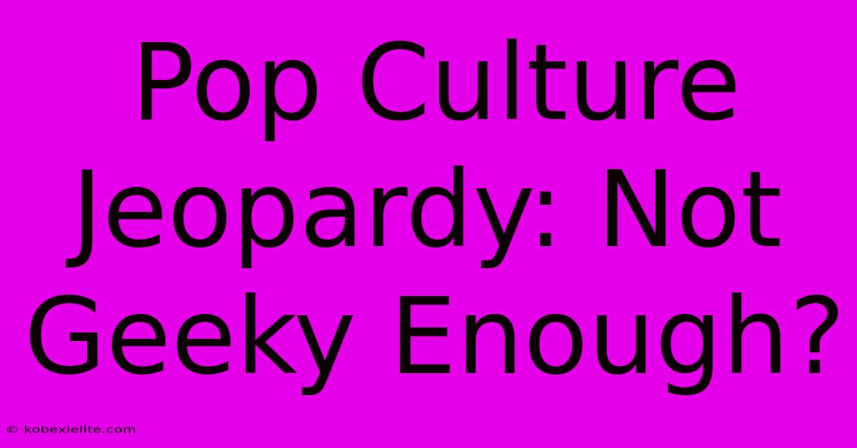 Pop Culture Jeopardy: Not Geeky Enough? Pop Culture Jeopardy: Not Geeky Enough?