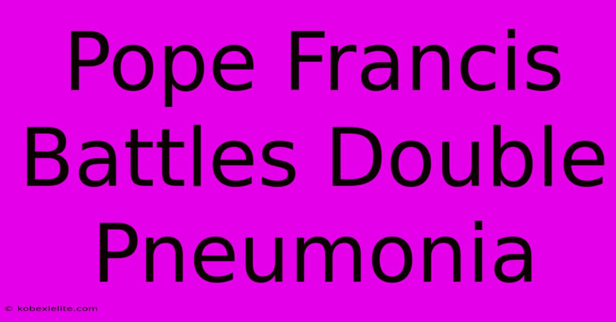 Pope Francis Battles Double Pneumonia