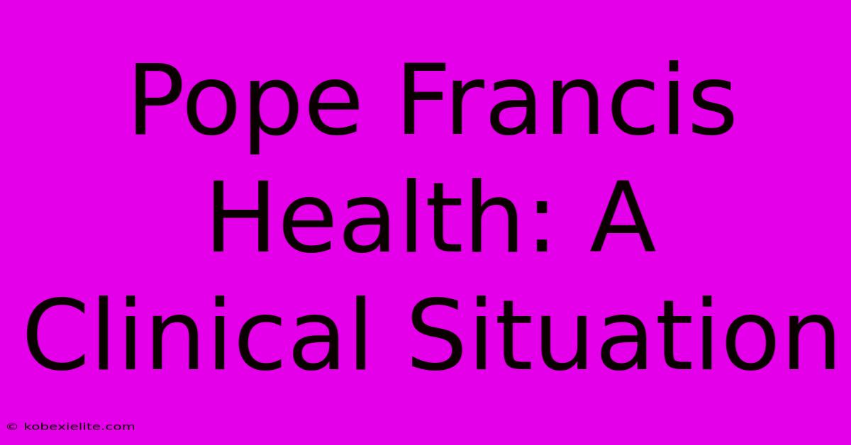 Pope Francis Health: A Clinical Situation