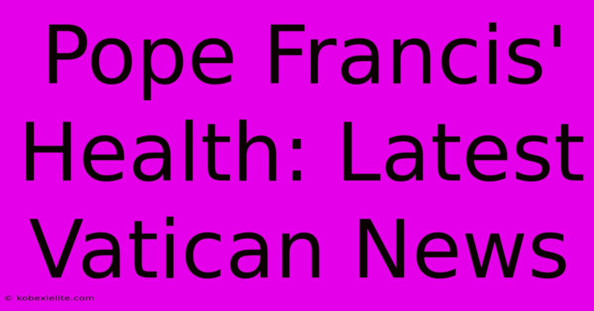 Pope Francis' Health: Latest Vatican News