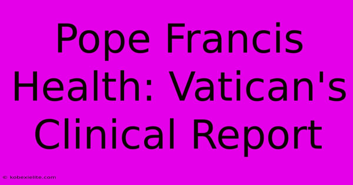 Pope Francis Health: Vatican's Clinical Report