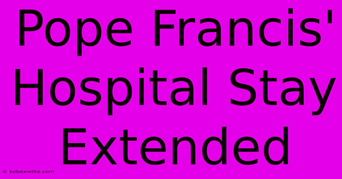 Pope Francis' Hospital Stay Extended