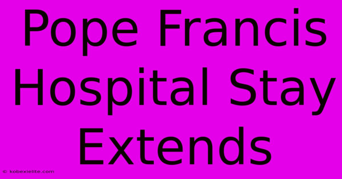 Pope Francis Hospital Stay Extends