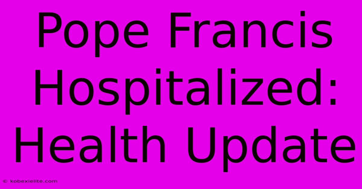 Pope Francis Hospitalized: Health Update