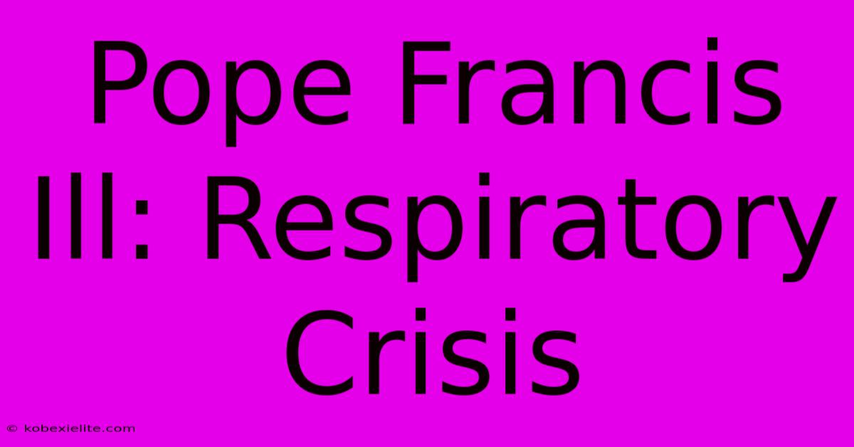 Pope Francis Ill: Respiratory Crisis