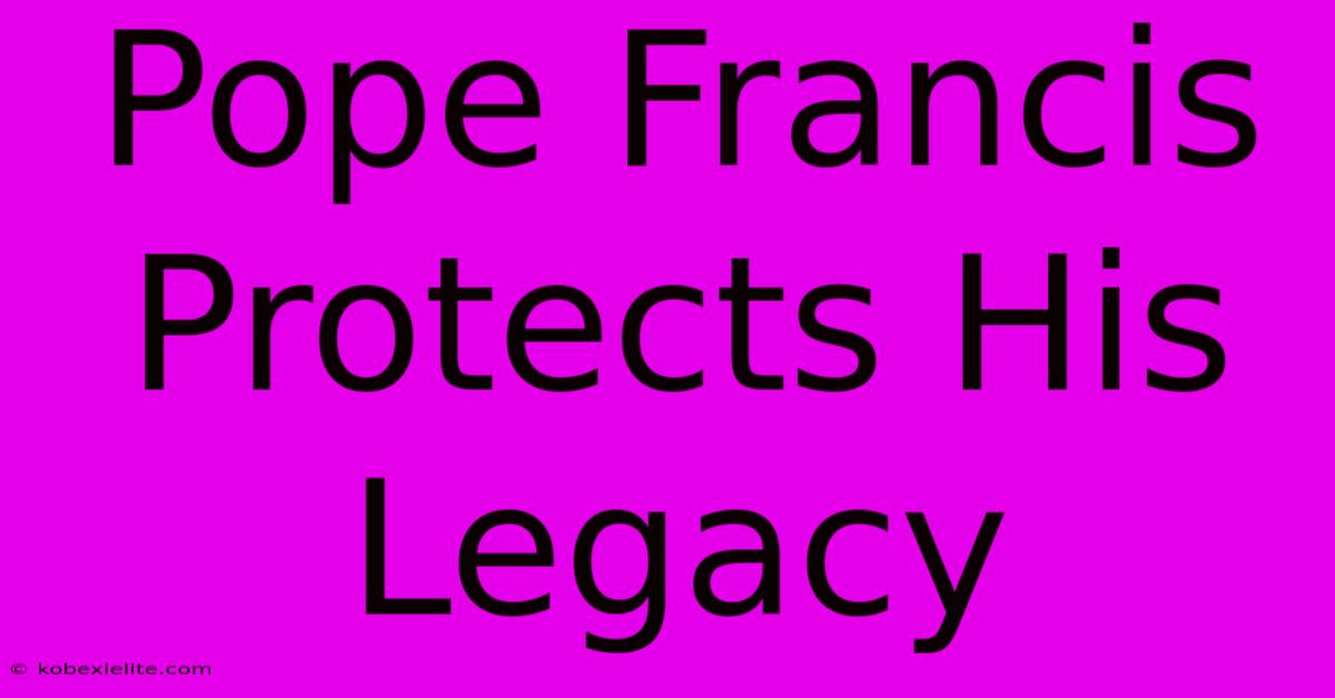 Pope Francis Protects His Legacy