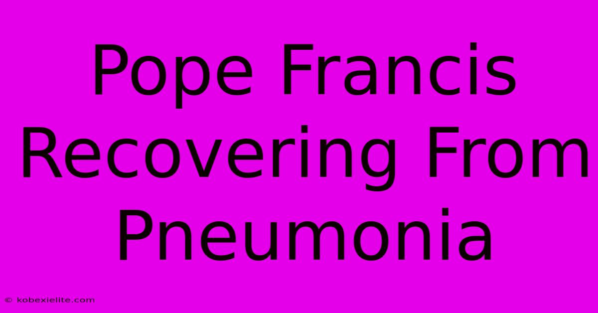 Pope Francis Recovering From Pneumonia