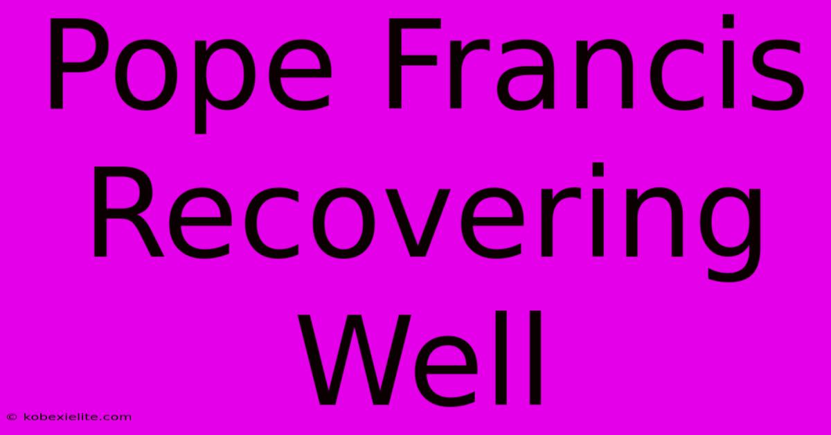 Pope Francis Recovering Well