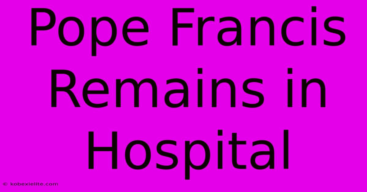 Pope Francis Remains In Hospital