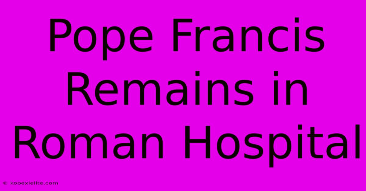 Pope Francis Remains In Roman Hospital