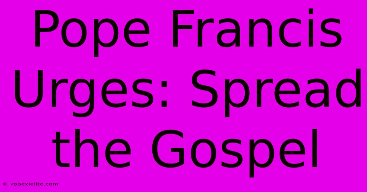 Pope Francis Urges: Spread The Gospel