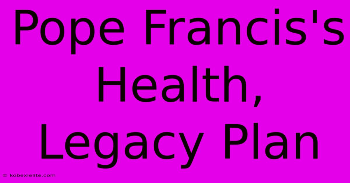 Pope Francis's Health, Legacy Plan