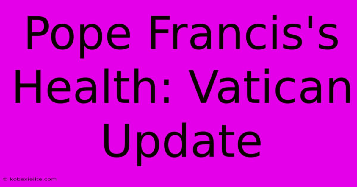 Pope Francis's Health: Vatican Update