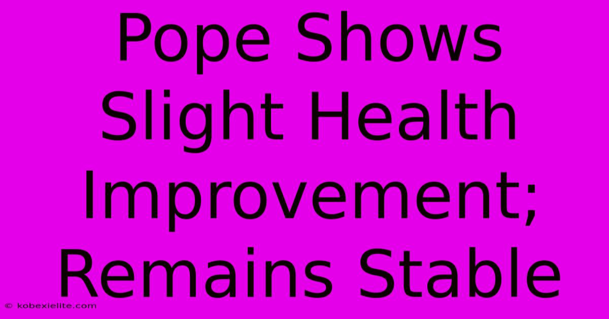 Pope Shows Slight Health Improvement; Remains Stable