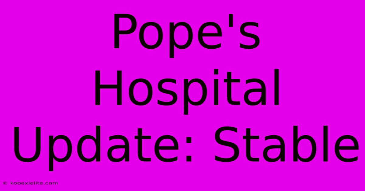 Pope's Hospital Update: Stable