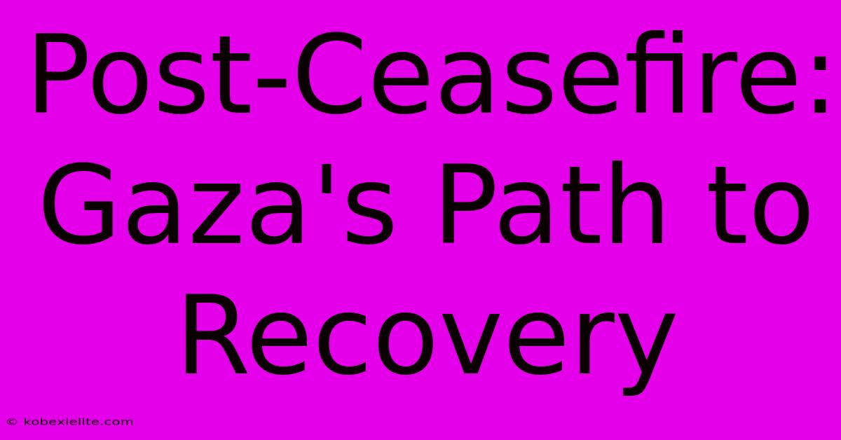 Post-Ceasefire: Gaza's Path To Recovery