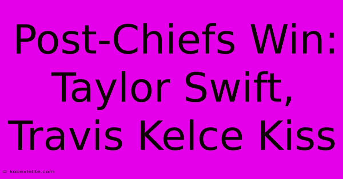 Post-Chiefs Win: Taylor Swift, Travis Kelce Kiss