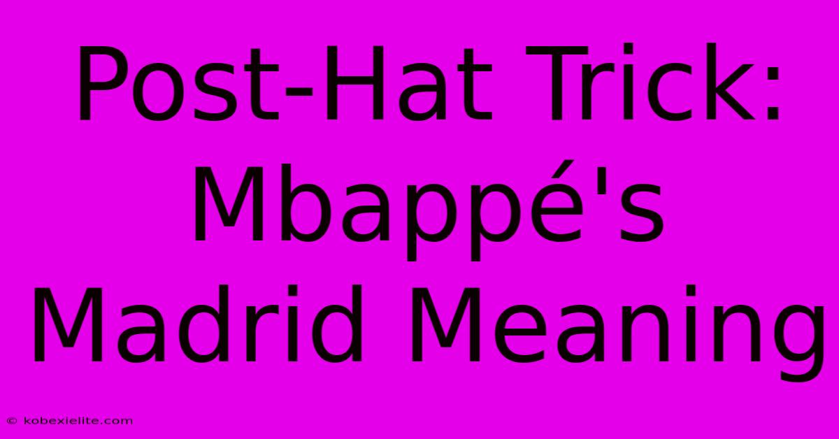 Post-Hat Trick: Mbappé's Madrid Meaning