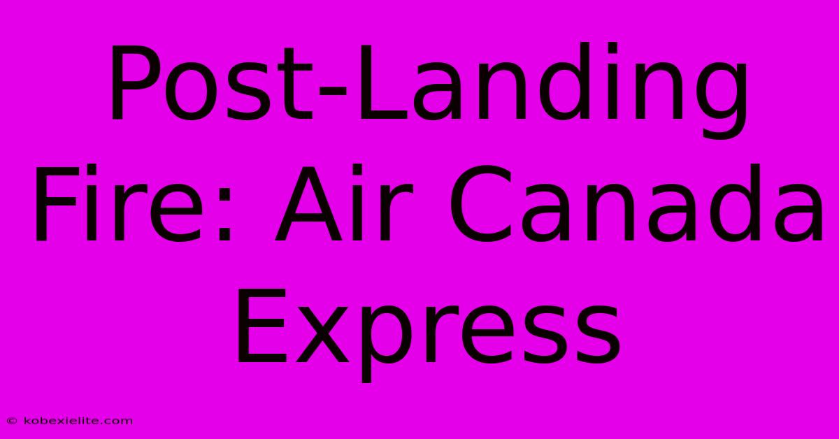 Post-Landing Fire: Air Canada Express