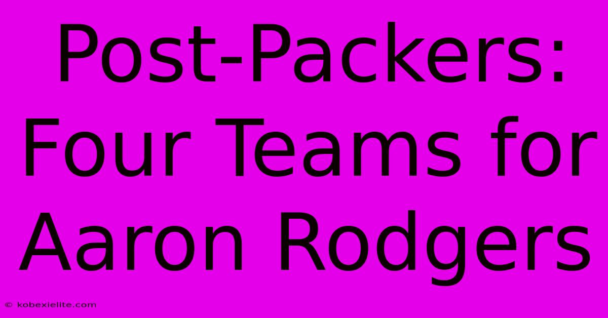 Post-Packers: Four Teams For Aaron Rodgers