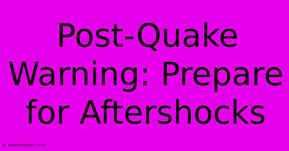 Post-Quake Warning: Prepare For Aftershocks