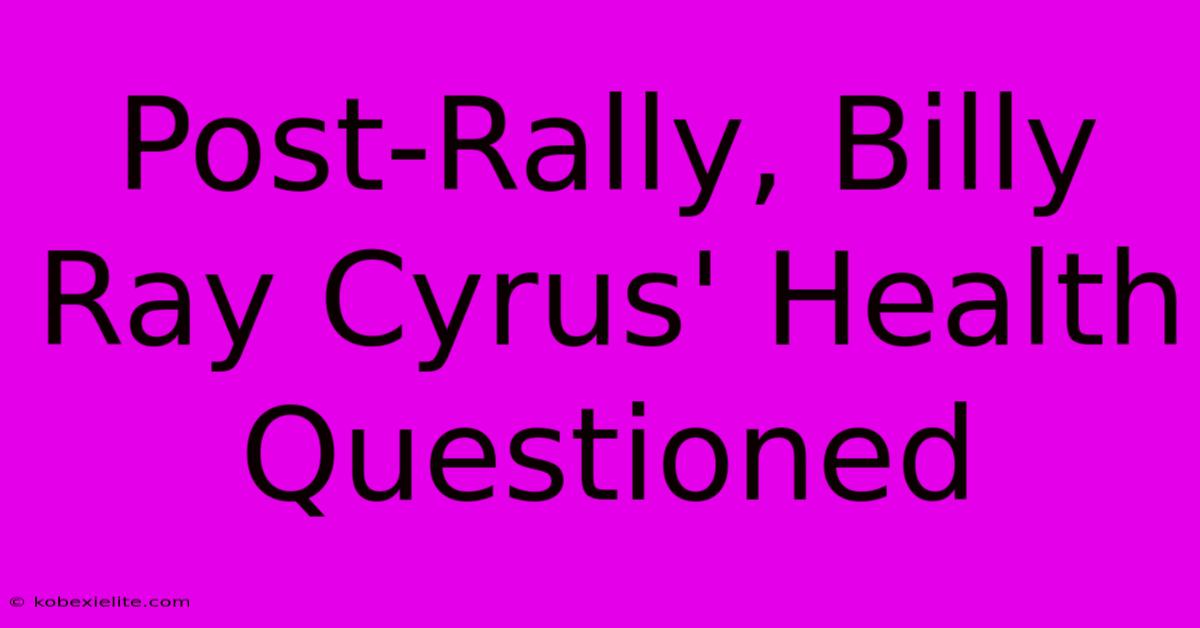 Post-Rally, Billy Ray Cyrus' Health Questioned