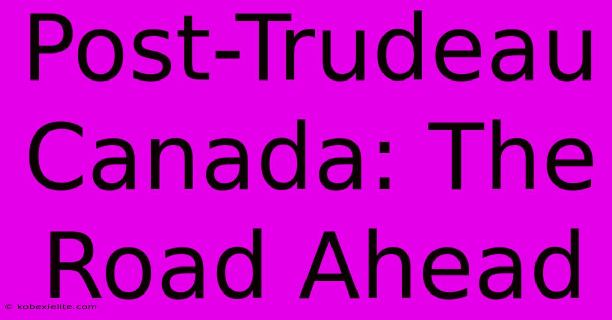 Post-Trudeau Canada: The Road Ahead