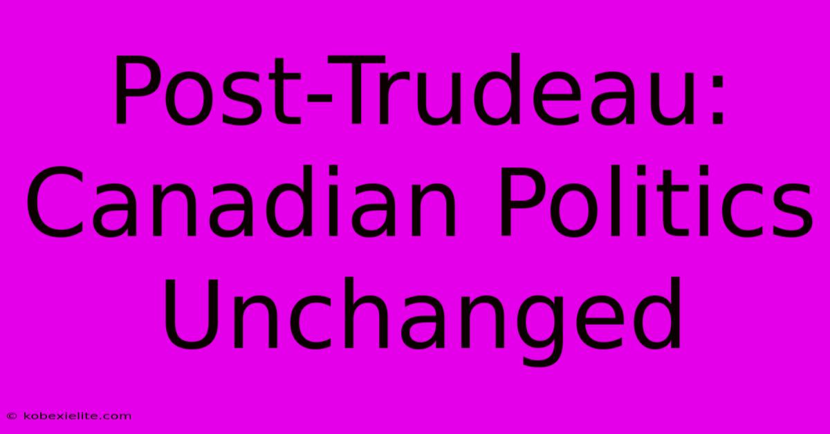 Post-Trudeau: Canadian Politics Unchanged